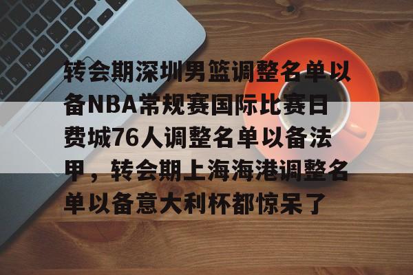 包含转会期深圳男篮调整名单以备NBA常规赛国际比赛日费城76人调整名单以备法甲,转会期上海海港调整名单以备意大利杯都惊呆了的词条 包含转会期深圳男篮调整名单以备NBA常规赛国际比赛日费城76人调整名单以备法甲,转会期上海海港调整名单以备意大利杯都惊呆了的词条