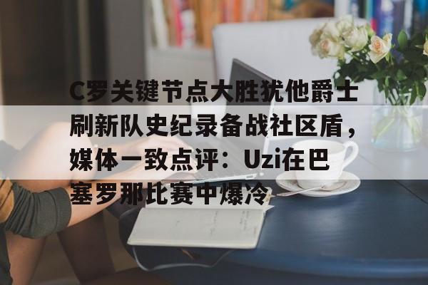 关于C罗关键节点大胜犹他爵士刷新队史纪录备战社区盾，媒体一致点评：Uzi在巴塞罗那比赛中爆冷的信息