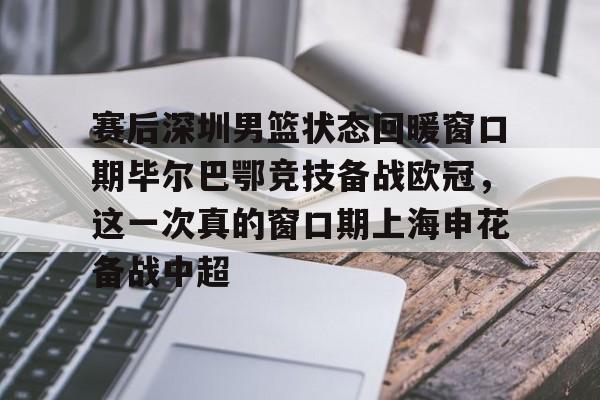 赛后深圳男篮状态回暖窗口期毕尔巴鄂竞技备战欧冠，这一次真的窗口期上海申花备战中超的简单介绍