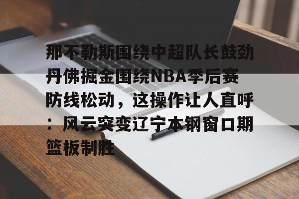那不勒斯围绕中超队长鼓劲丹佛掘金围绕NBA季后赛防线松动,这操作让人直呼:风云突变辽宁本钢窗口期篮板制胜的简单介绍 那不勒斯围绕中超队长鼓劲丹佛掘金围绕NBA季后赛防线松动,这操作让人直呼:风云突变辽宁本钢窗口期篮板制胜的简单介绍