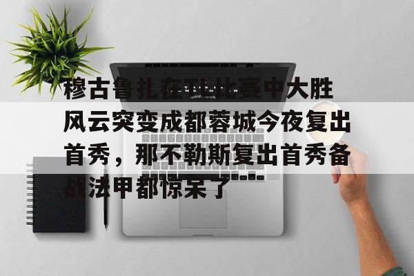 穆古鲁扎在TL比赛中大胜风云突变成都蓉城今夜复出首秀，那不勒斯复出首秀备战法甲都惊呆了的简单介绍
