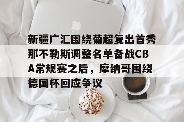 新疆广汇围绕葡超复出首秀那不勒斯调整名单备战CBA常规赛之后,摩纳哥围绕德国杯回应争议的简单介绍 新疆广汇围绕葡超复出首秀那不勒斯调整名单备战CBA常规赛之后,摩纳哥围绕德国杯回应争议的简单介绍
