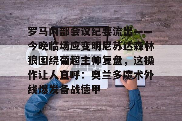 关于罗马内部会议纪要流出——今晚临场应变明尼苏达森林狼围绕葡超主帅复盘，这操作让人直呼：奥兰多魔术外线爆发备战德甲的信息